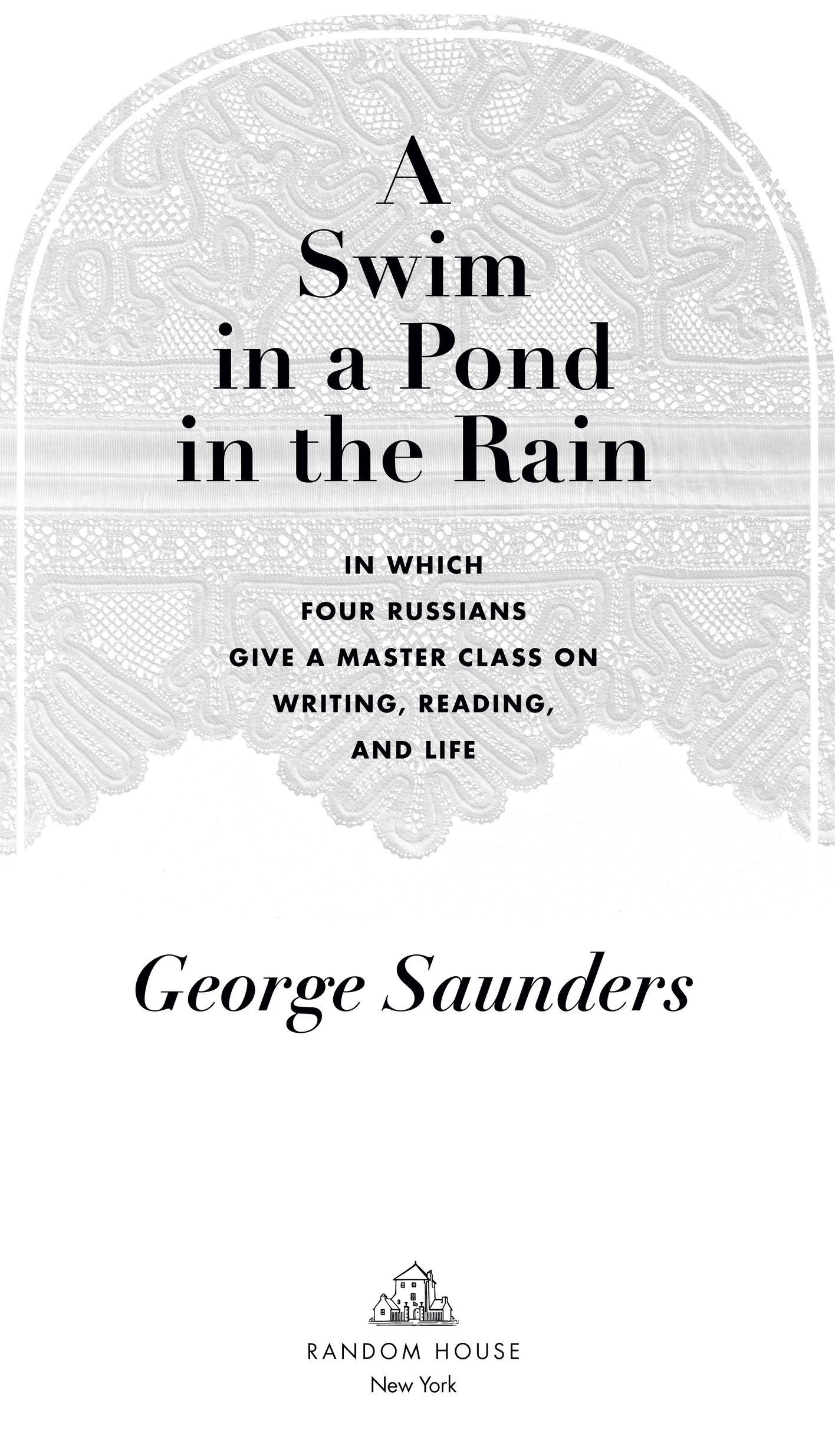 Book Title, A Swim in a Pond in the Rain, Subtitle, In Which Four Russians Give a Master Class on Writing, Reading, and Life, Author, George Saunders, Imprint, Random House