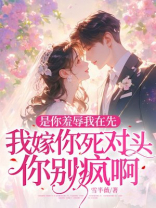 是你羞辱我在先，我嫁你死对头你别疯啊