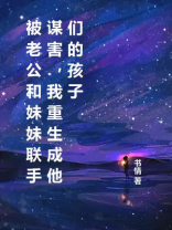 被老公和妹妹联手谋害，我重生成他们的孩子