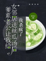 爹系老公让我给女邻居送丝瓜汤后，我杀疯了