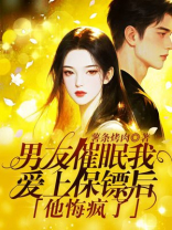 男友催眠我爱上保镖后，他悔疯了