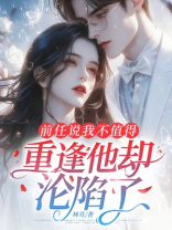 前任说我不值得，重逢他却沦陷了
