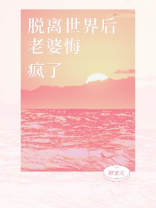 脱离世界后，老婆悔疯了