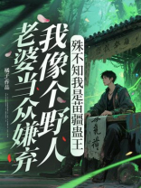 老婆当众嫌弃我像个野人，殊不知我是苗疆蛊王