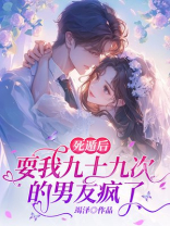 死遁后，耍我九十九次的男友疯了
