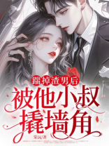 踹掉渣男后，被他小叔撬墙角