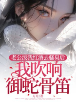 老公泼我红酒去骚臭后，我吹响御蛇骨笛