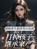姐姐重生把渣男让给我，我反手打掉孩子继承家产