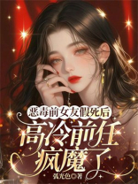 恶毒前女友假死后，高冷前任疯魔了