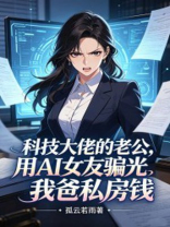 科技大佬的老公，用AI女友骗光我爸私房钱