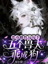 恶毒雌性勾勾手，五个兽夫乖成狗