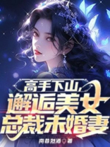 高手下山，邂逅美女总裁未婚妻