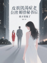 皮肤饥渴症老公出轨媚骨秘书后，我不要他了