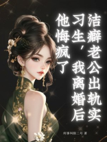 洁癖老公出轨实习生，我离婚后他悔疯了
