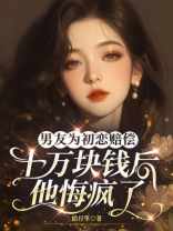 男友为初恋赔偿十万块钱后，他悔疯了