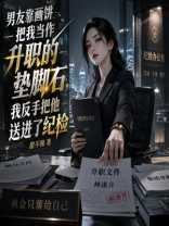 男友靠画饼把我当作升职的垫脚石，我反手把他送进了纪检