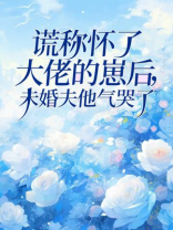 谎称怀了大佬的崽后，未婚夫他气哭了