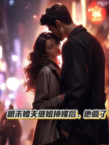 跟未婚夫继姐换嫁后，他疯了