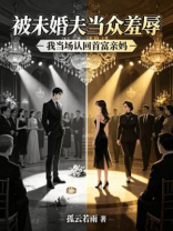 被未婚夫当众羞辱，我当场认回首富亲妈