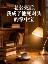 老公死后，我成了他死对头的掌中宝