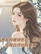 男友妈被烧死后，他还在陪白月光妈看病