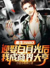 重生1980:迎娶白月光后,我成商界大亨