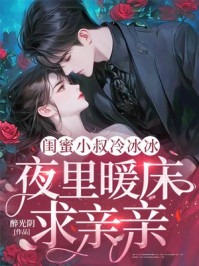 闺蜜小叔冷冰冰，夜里暖床求亲亲