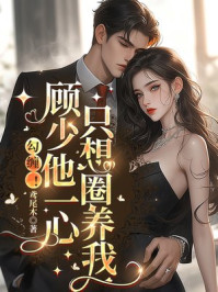 勾缠！顾少他一心只想圈养我