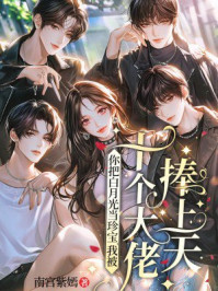 你把白月光当珍宝,我被十个大佬捧上天