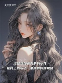 准备参加选秀的的小花在网上发布了一条跳舞翻跳视频