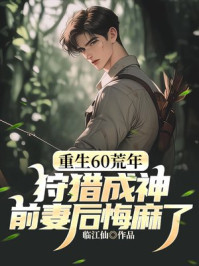 重生60荒年：狩猎成神，前妻后悔麻了！