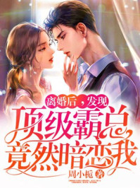 离婚后，发现顶级霸总竟然暗恋我