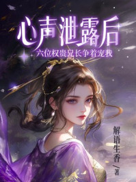 心声泄露后，六位权贵兄长争着宠我