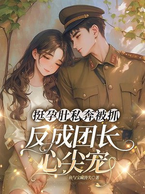 挺孕肚私奔被抓,反成团长心尖宠