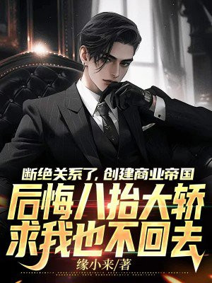 断绝关系了,创建商业帝国,后悔八抬大轿求我也不回去