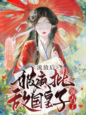 流放后,被疯批敌国皇子强占了