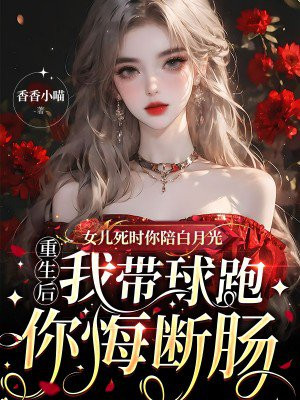女儿死时你陪白月光，重生后我带球跑你悔断肠