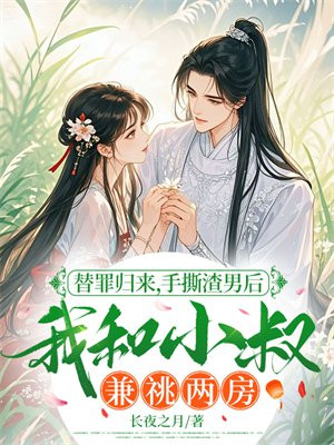 替罪归来,手撕渣男后我和小叔兼祧两房