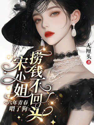 六年青春喂了狗,宋小姐捞钱不回头