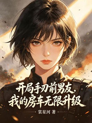 开局手刃前男友，我的房车无限升级