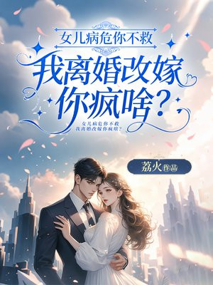 女儿病危你不救，我离婚改嫁你疯啥？