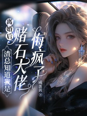 离婚后,渣总知道我是赌石大佬悔疯了
