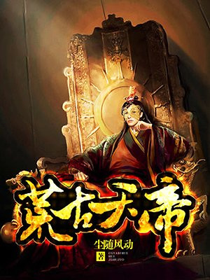 荒古天帝最新章节 尘随风动著 荒古天帝免费在线全文阅读无弹窗 得间免费小说