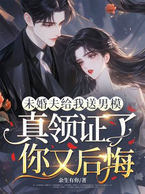 未婚夫给我送男模,真领证了你又后悔