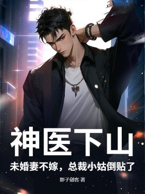 神医下山：未婚妻不嫁，总裁小姑倒贴了