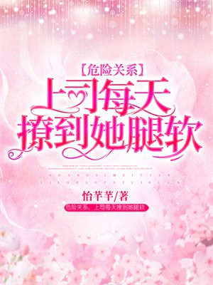危险关系,上司每天撩到她腿软