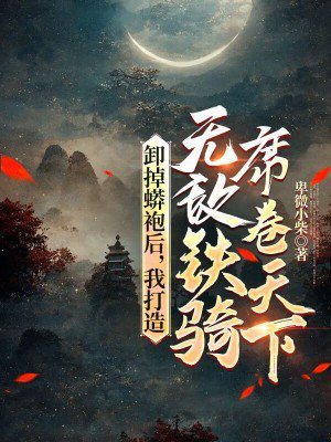 卸掉蟒袍后,我打造无敌铁骑席卷天下