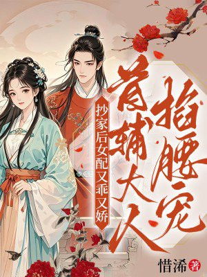 抄家后女配又乖又娇,首辅大人掐腰宠