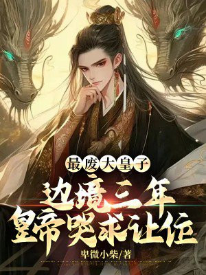 最废大皇子,边境三年皇帝哭求让位