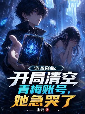 游戏降临：开局清空青梅账号，她急哭了